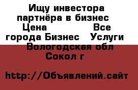 Ищу инвестора-партнёра в бизнес › Цена ­ 500 000 - Все города Бизнес » Услуги   . Вологодская обл.,Сокол г.